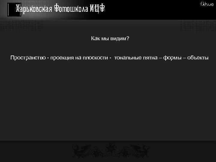  Как мы видим? Пространство - проекция на плоскости - тональные пятна – формы