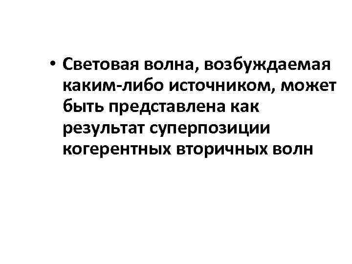  • Световая волна, возбуждаемая каким-либо источником, может быть представлена как результат суперпозиции когерентных