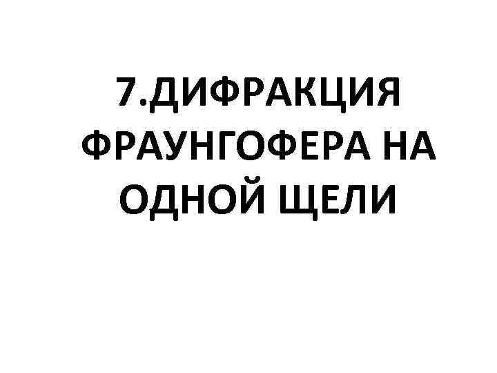 7. ДИФРАКЦИЯ ФРАУНГОФЕРА НА ОДНОЙ ЩЕЛИ 