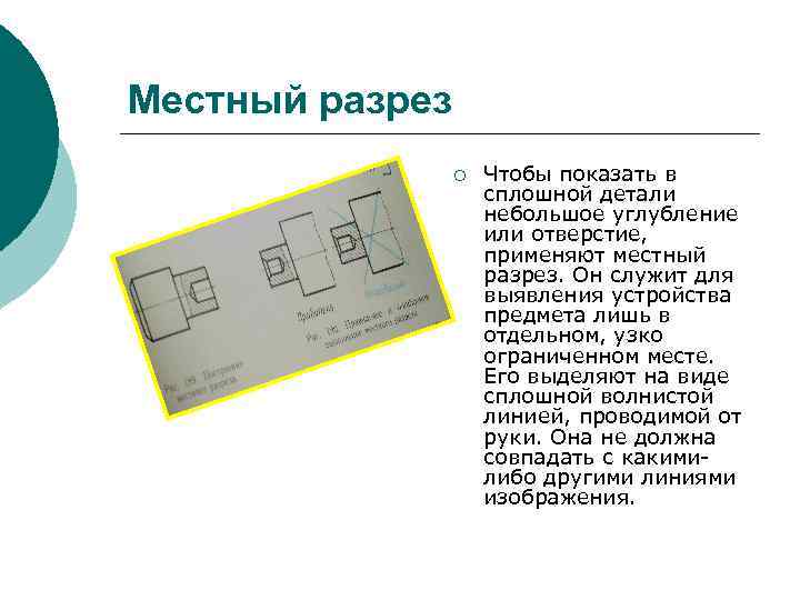 Местный разрез ¡ Чтобы показать в сплошной детали небольшое углубление или отверстие, применяют местный