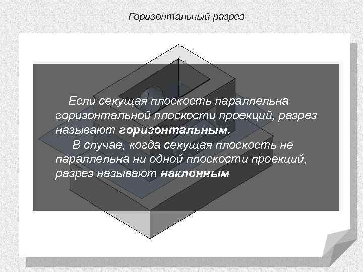 Горизонтальный разрез Если секущая плоскость параллельна горизонтальной плоскости проекций, разрез называют горизонтальным. В случае,