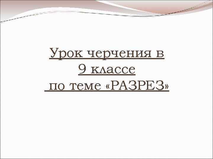 Урок черчения в 9 классе по теме «РАЗРЕЗ» 