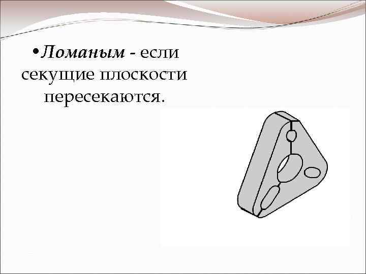  • Ломаным - если секущие плоскости пересекаются. 