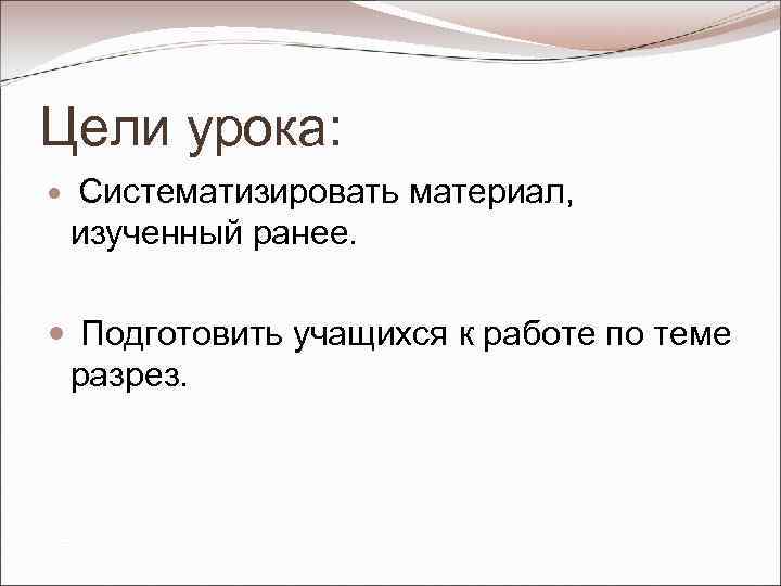 Цели урока: Систематизировать материал, изученный ранее. Подготовить учащихся к работе по теме разрез. 