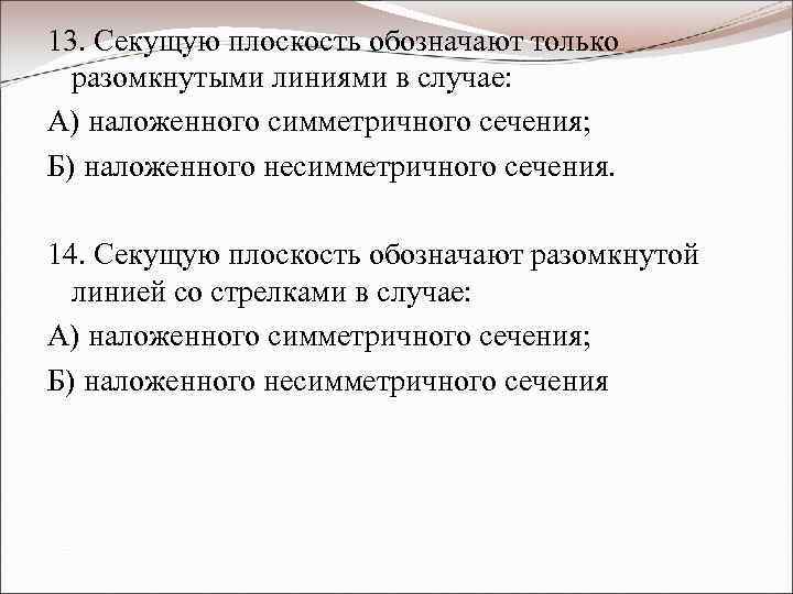 13. Секущую плоскость обозначают только разомкнутыми линиями в случае: А) наложенного симметричного сечения; Б)
