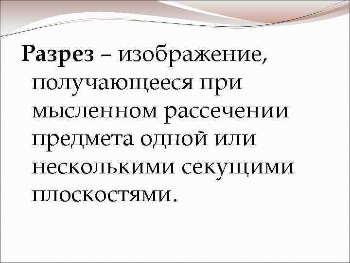 Разрез – изображение, получающееся при мысленном рассечении предмета одной или несколькими секущими плоскостями. 
