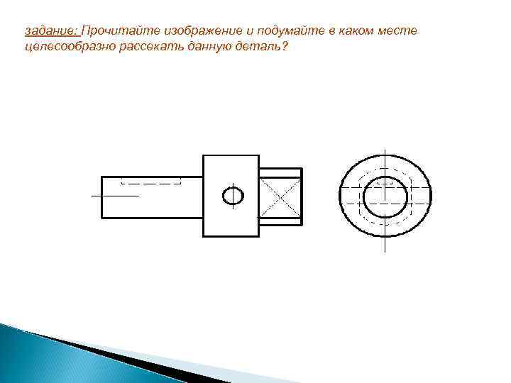 задание: Прочитайте изображение и подумайте в каком месте целесообразно рассекать данную деталь? 