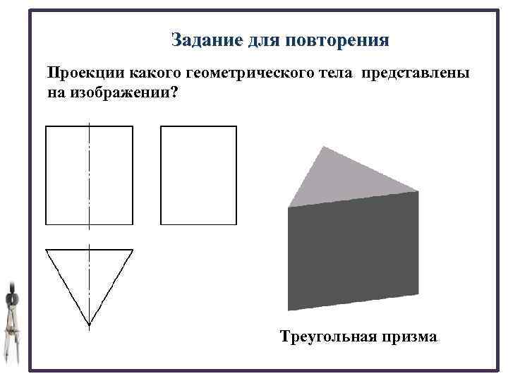 Задание для повторения Проекции какого геометрического тела представлены на изображении? Треугольная призма 