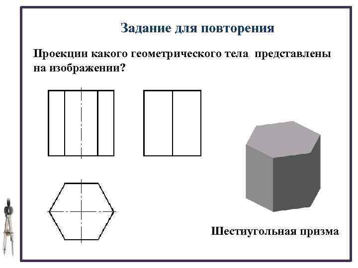 Задание для повторения Проекции какого геометрического тела представлены на изображении? Шестиугольная призма 
