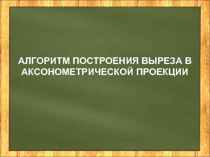 АЛГОРИТМ ПОСТРОЕНИЯ ВЫРЕЗА В АКСОНОМЕТРИЧЕСКОЙ ПРОЕКЦИИ 