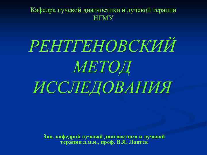 Кафедра лучевой диагностики и лучевой терапии НГМУ РЕНТГЕНОВСКИЙ МЕТОД ИССЛЕДОВАНИЯ Зав. кафедрой лучевой диагностики