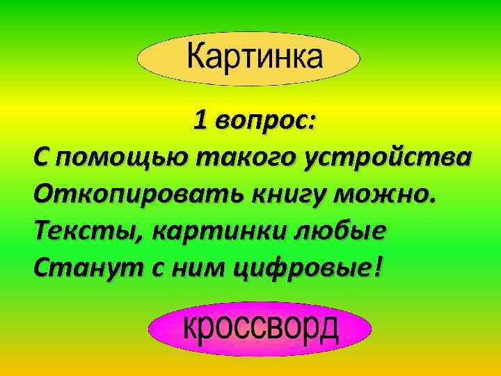 1 вопрос: С помощью такого устройства Откопировать книгу можно. Тексты, картинки любые Станут с