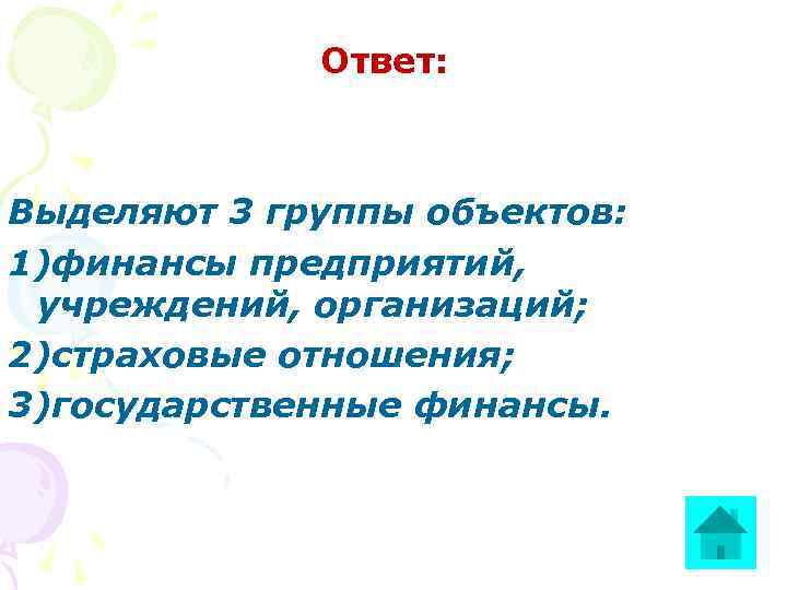 Ответ: Выделяют 3 группы объектов: 1)финансы предприятий, учреждений, организаций; 2)страховые отношения; 3)государственные финансы. 