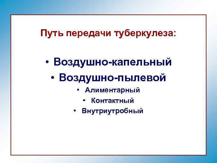 Путь передачи туберкулеза: • Воздушно-капельный • Воздушно-пылевой • Алиментарный • Контактный • Внутриутробный 