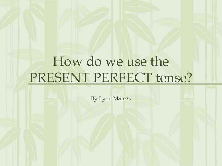 How do we use the PRESENT PERFECT tense? By Lynn Mateas 