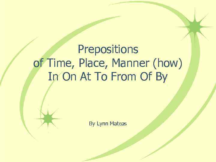 Prepositions of Time, Place, Manner (how) In On At To From Of By By