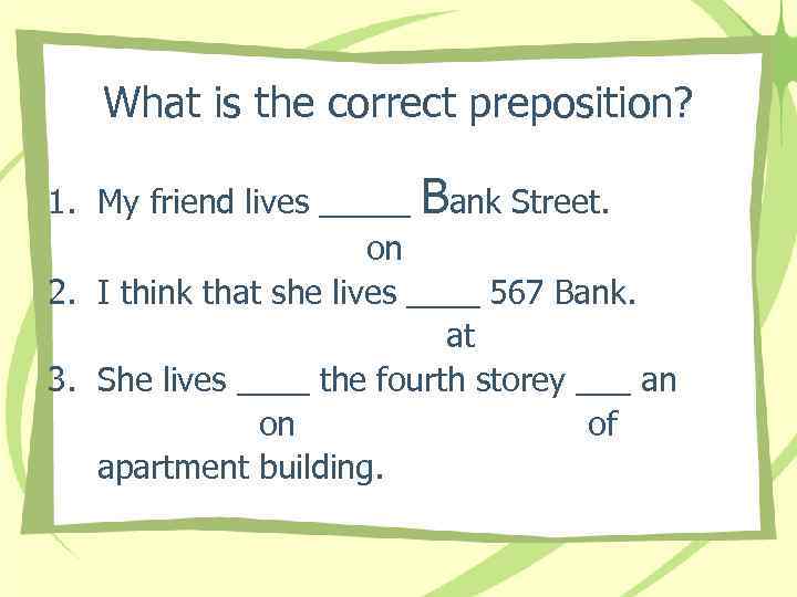 What is the correct preposition? 1. My friend lives _____ Bank Street. on 2.