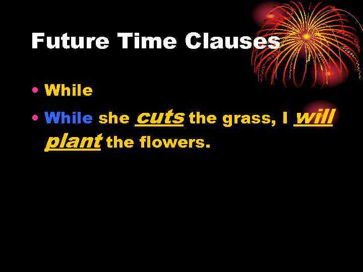 Future Time Clauses • While she cuts the grass, I plant the flowers. will