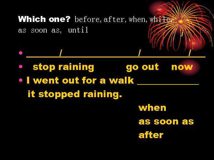 Which one? before, after, when, while, as soon as, until • _______/__________/___ • stop