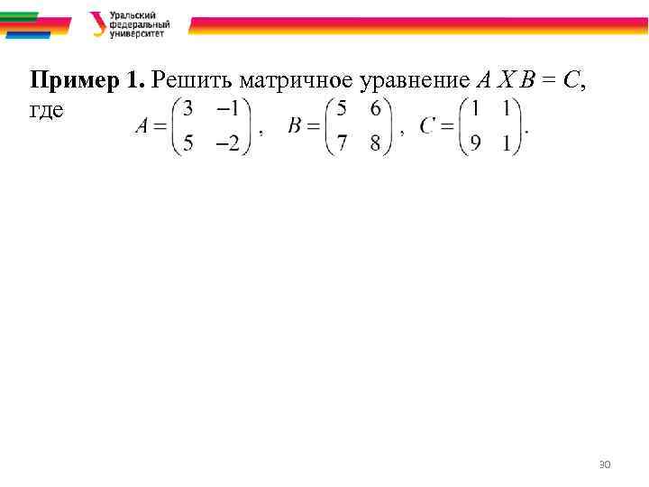 Пример 1. Решить матричное уравнение A X B = C, где 30 