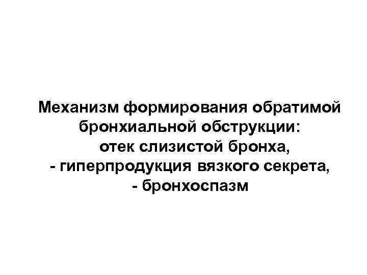 Механизм формирования обратимой бронхиальной обструкции: - отек слизистой бронха, - гиперпродукция вязкого секрета, -