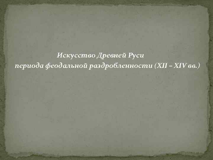  Искусство Древней Руси периода феодальной раздробленности (XII – XIV вв. ) 