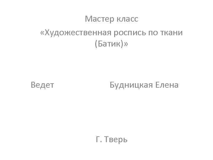 Мастер класс «Художественная роспись по ткани (Батик)» Ведет Будницкая Елена Г. Тверь 