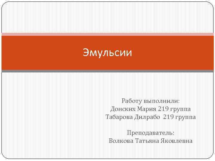 Эмульсии Работу выполнили: Донских Мария 219 группа Табарова Дилрабо 219 группа Преподаватель: Волкова Татьяна
