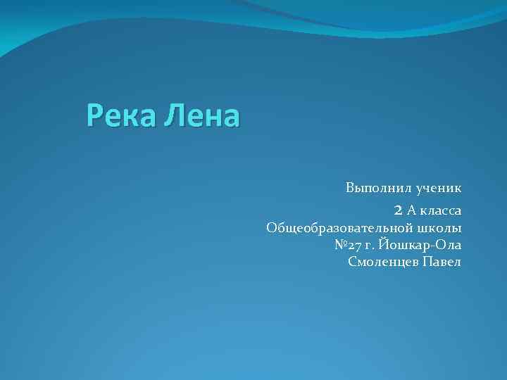 Река Лена Выполнил ученик 2 А класса Общеобразовательной школы № 27 г. Йошкар-Ола Смоленцев