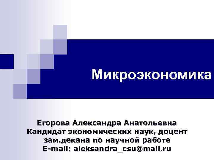 Микроэкономика Егорова Александра Анатольевна Кандидат экономических наук, доцент зам. декана по научной работе E-mail: