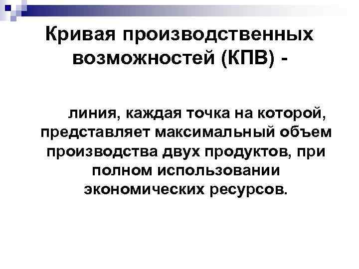 Кривая производственных возможностей (КПВ) линия, каждая точка на которой, представляет максимальный объем производства двух