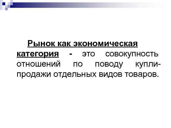 Рынок как экономическая категория - это совокупность отношений по поводу куплипродажи отдельных видов товаров.