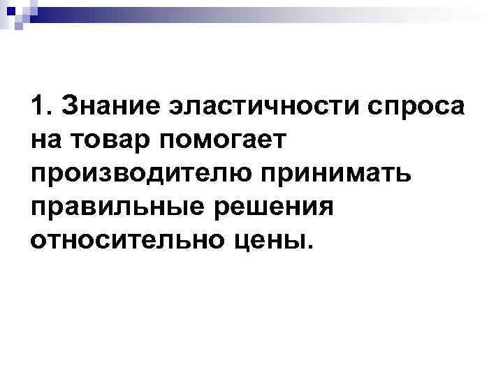 1. Знание эластичности спроса на товар помогает производителю принимать правильные решения относительно цены. 