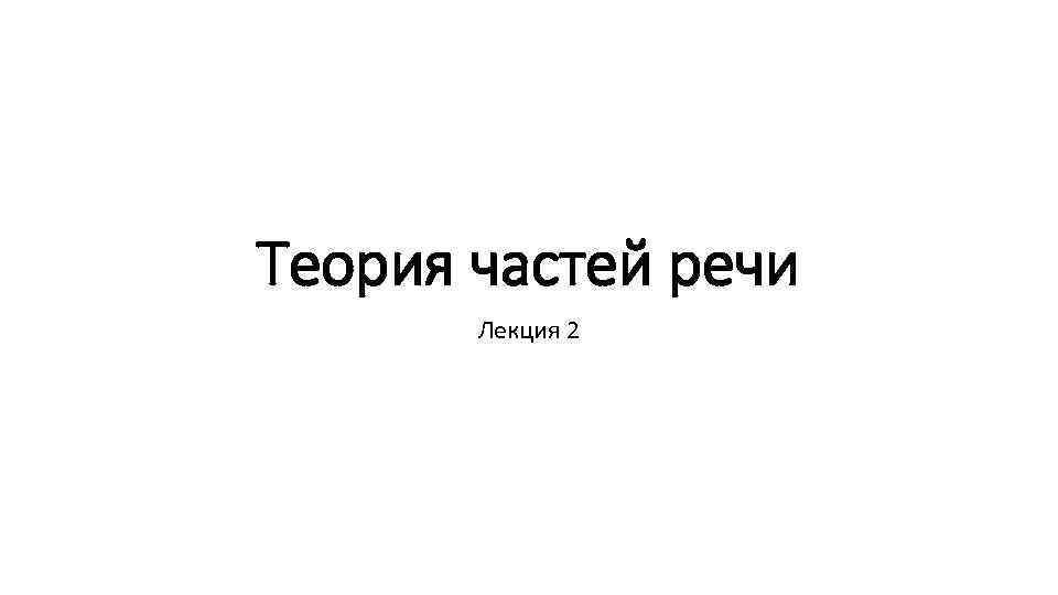 Теория частей речи Лекция 2 