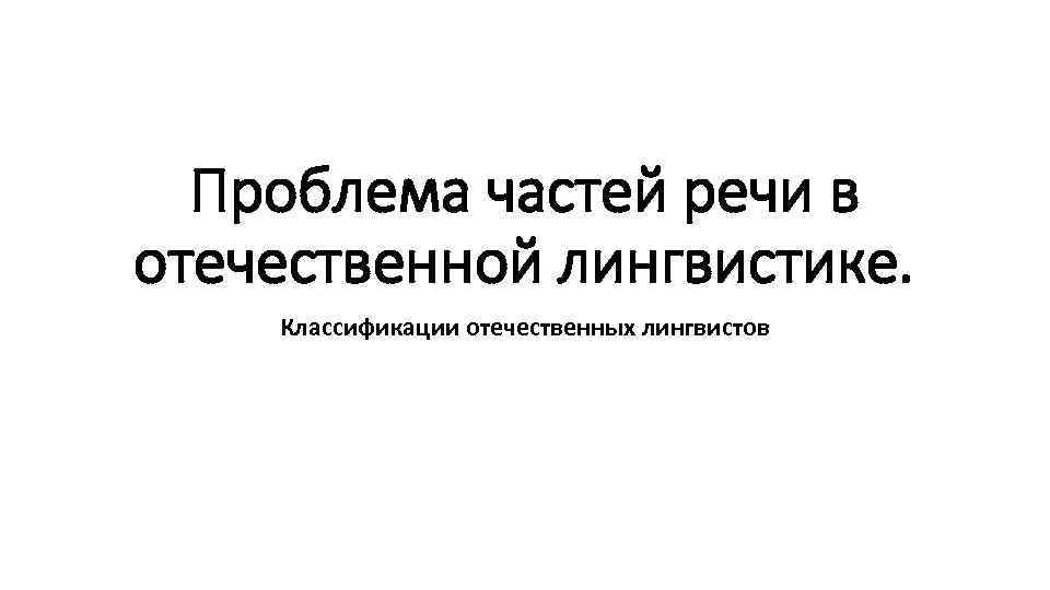 Проблема частей речи в отечественной лингвистике. Классификации отечественных лингвистов 