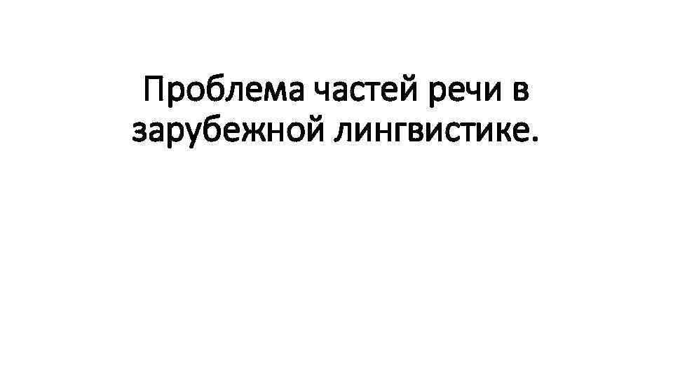 Проблема частей речи в зарубежной лингвистике. 