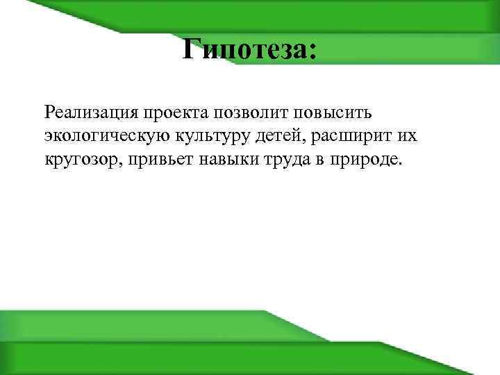 Гипотеза: Реализация проекта позволит повысить экологическую культуру детей, расширит их кругозор, привьет навыки труда