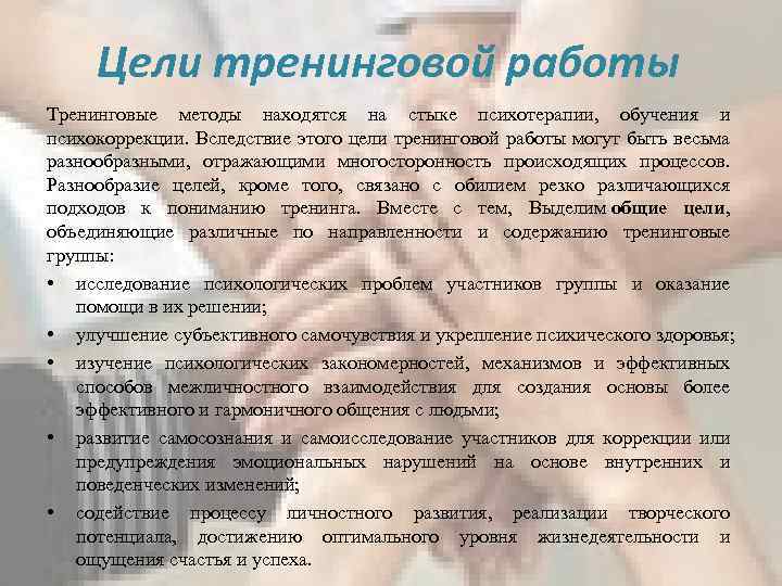 Цели тренинговой работы Тренинговые методы находятся на стыке психотерапии, обучения и психокоррекции. Вследствие этого