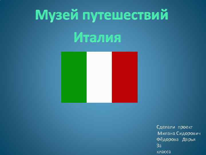 Музей путешествий Италия Сделали проект Милана Сидорович Фёдорова Дарья 3 а класса 