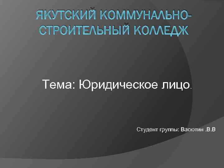 ЯКУТСКИЙ КОММУНАЛЬНОСТРОИТЕЛЬНЫЙ КОЛЛЕДЖ Тема: Юридическое лицо. Студент группы: Васютин. В. В 