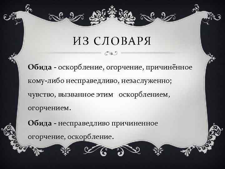 ИЗ СЛОВАРЯ Обида - оскорбление, огорчение, причинённое кому-либо несправедливо, незаслуженно; чувство, вызванное этим оскорблением,