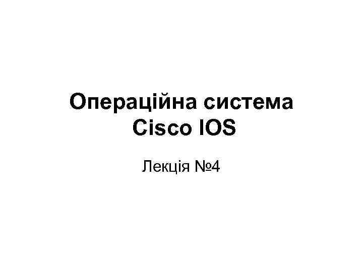 Операційна система Cisco IOS Лекція № 4 