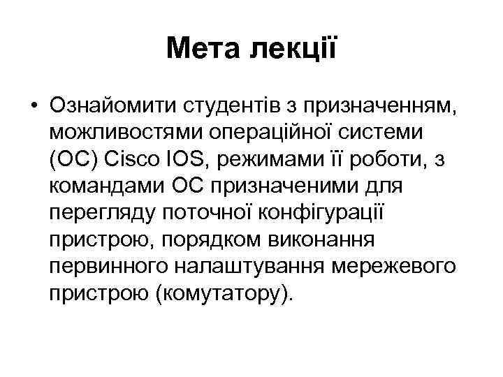 Мета лекції • Ознайомити студентів з призначенням, можливостями операційної системи (ОС) Cisco IOS, режимами