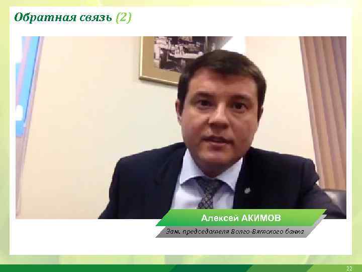 Обратная связь (2) Алексей АКИМОВ Зам. председателя Волго-Вятского банка 22 