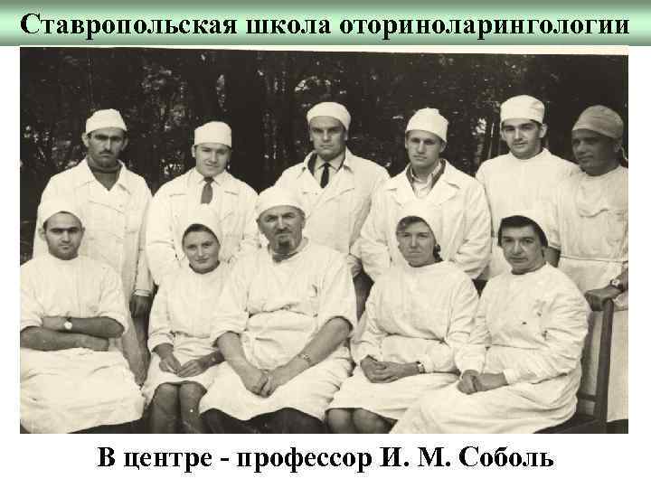 Ставропольская школа оториноларингологии В центре - профессор И. М. Соболь 
