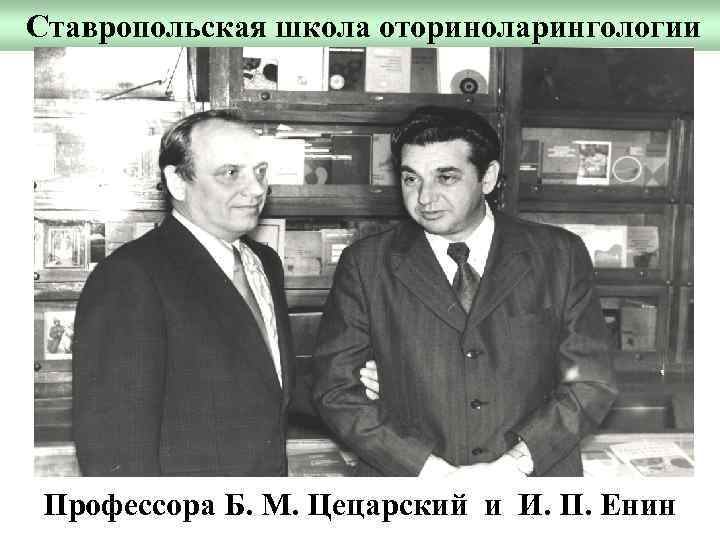 Ставропольская школа оториноларингологии Профессора Б. М. Цецарский и И. П. Енин 