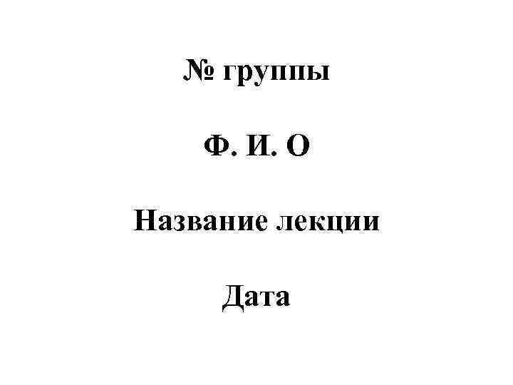 № группы Ф. И. О Название лекции Дата 