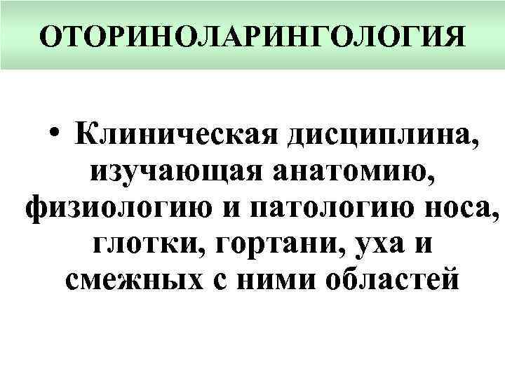 ОТОРИНОЛАРИНГОЛОГИЯ • Клиническая дисциплина, изучающая анатомию, физиологию и патологию носа, глотки, гортани, уха и
