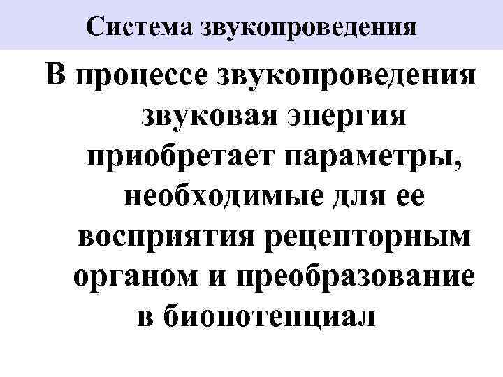 Система звукопроведения В процессе звукопроведения звуковая энергия приобретает параметры, необходимые для ее восприятия рецепторным