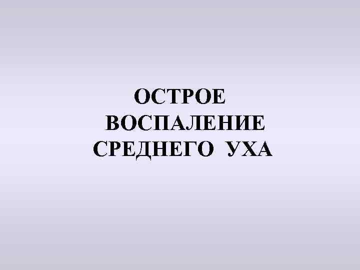 ОСТРОЕ ВОСПАЛЕНИЕ СРЕДНЕГО УХА 